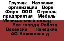 Грузчик › Название организации ­ Ворк Форс, ООО › Отрасль предприятия ­ Мебель › Минимальный оклад ­ 32 000 - Все города Работа » Вакансии   . Ненецкий АО,Волоковая д.